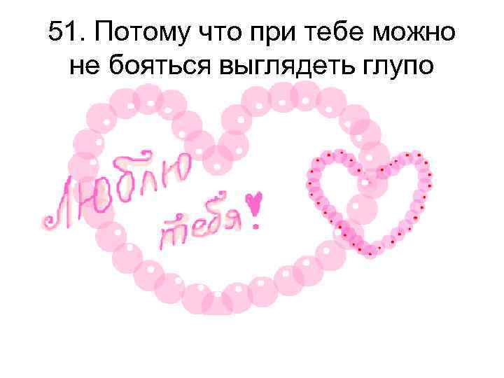 51. Потому что при тебе можно не бояться выглядеть глупо 