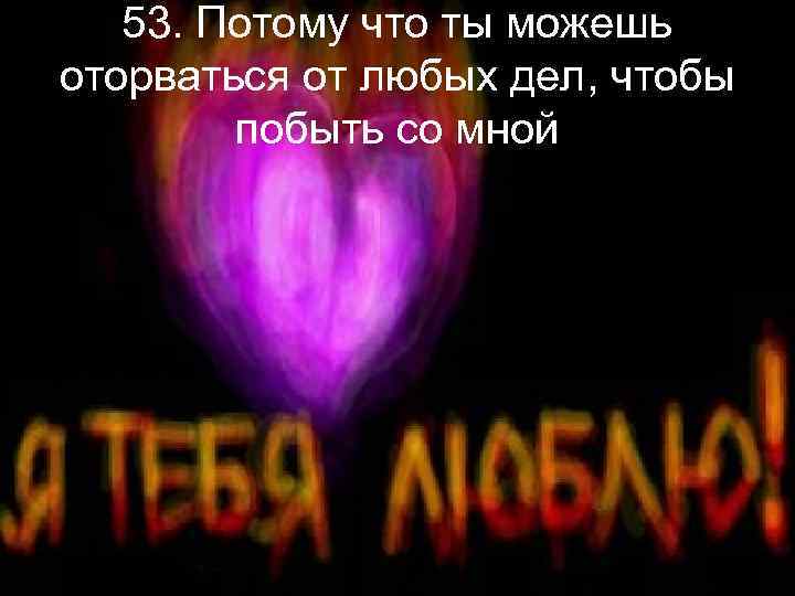 53. Потому что ты можешь оторваться от любых дел, чтобы побыть со мной 