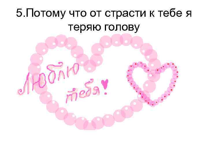 5. Потому что от страсти к тебе я теряю голову 