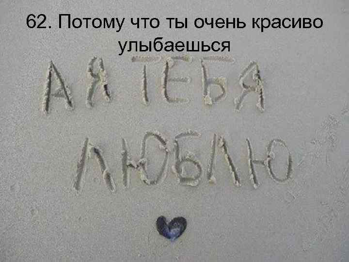 62. Потому что ты очень красиво улыбаешься 