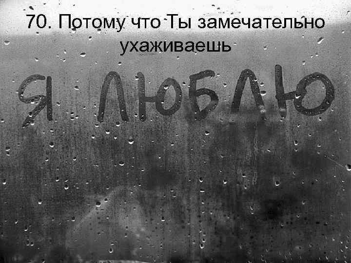 70. Потому что Ты замечательно ухаживаешь 