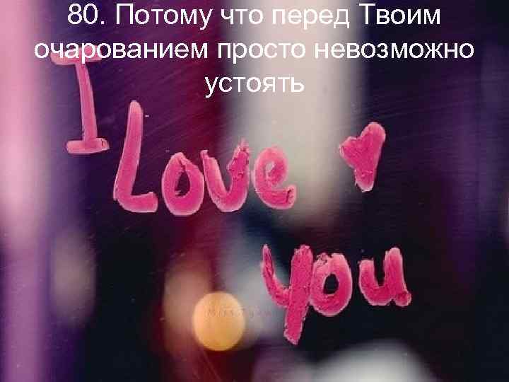 80. Потому что перед Твоим очарованием просто невозможно устоять 