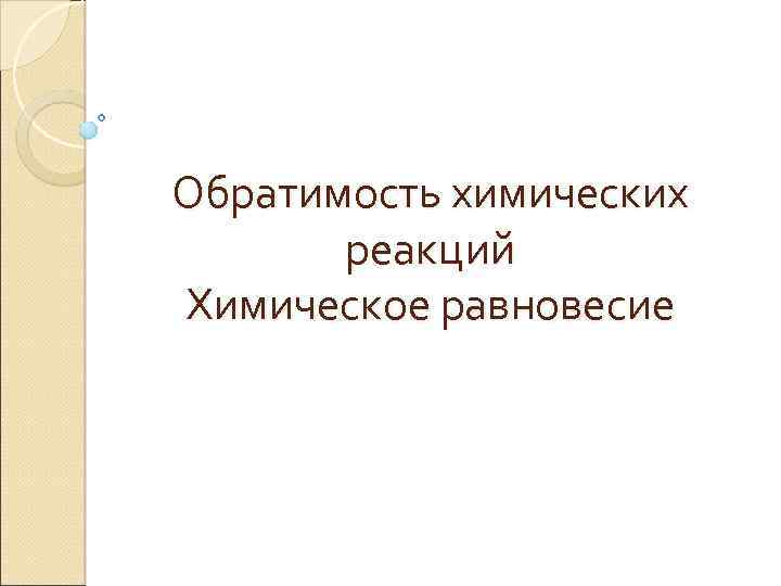 Обратимость химических реакций Химическое равновесие 