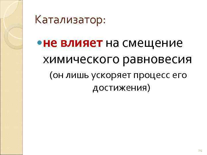 Катализатор: не влияет на смещение химического равновесия (он лишь ускоряет процесс его достижения) 24