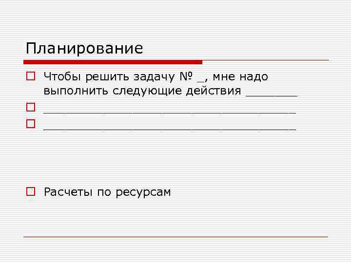 Планирование o Чтобы решить задачу № _, мне надо выполнить следующие действия _______ o