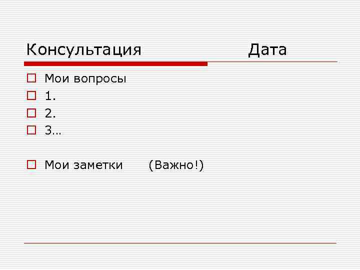 Консультация o o Дата Мои вопросы 1. 2. 3… o Мои заметки (Важно!) 