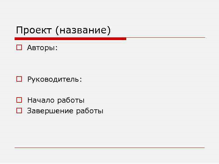 Проект (название) o Авторы: o Руководитель: o Начало работы o Завершение работы 