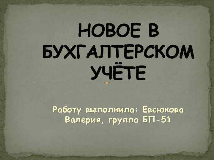 НОВОЕ В БУХГАЛТЕРСКОМ УЧЁТЕ Работу выполнила: Евсюкова Валерия, группа БП-51 