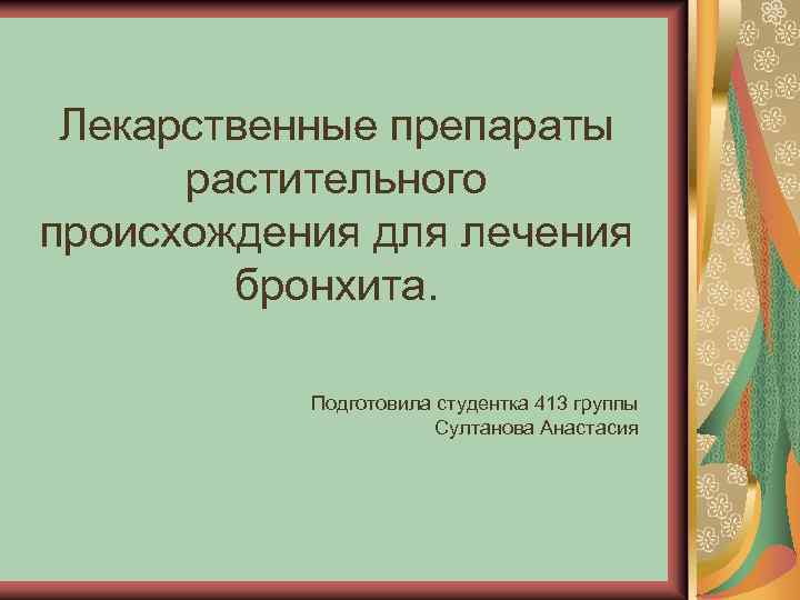 Лекарственные препараты растительного происхождения для лечения бронхита. Подготовила студентка 413 группы Султанова Анастасия 