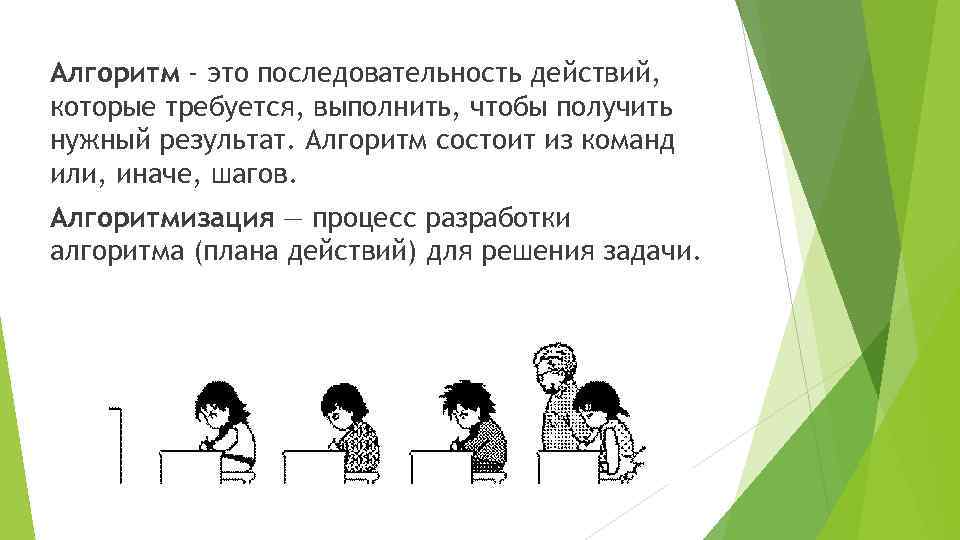 Алгоритм - это последовательность действий, которые требуется, выполнить, чтобы получить нужный результат. Алгоритм состоит