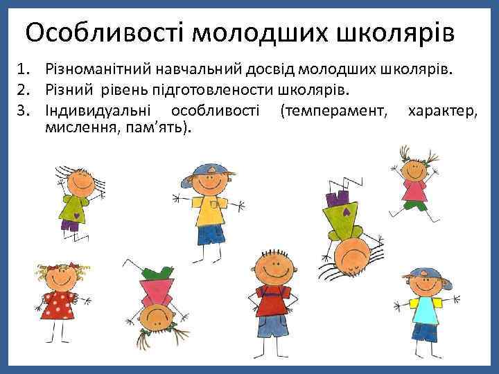 Особливості молодших школярів 1. Різноманітний навчальний досвід молодших школярів. 2. Різний рівень підготовлености школярів.