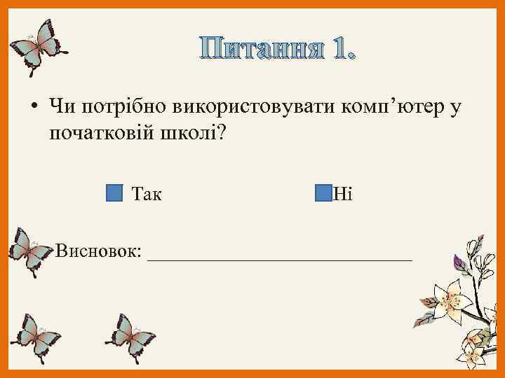 Питання 1. • Чи потрібно використовувати комп’ютер у початковій школі? Так Ні Висновок: ______________