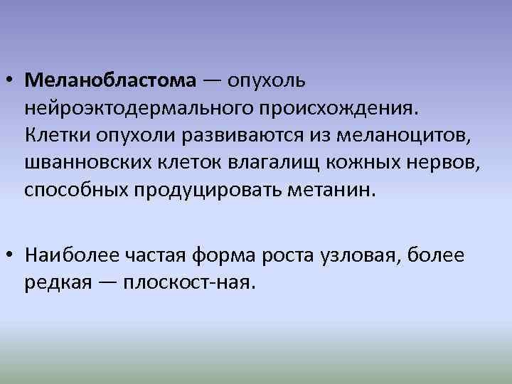  • Меланобластома — опухоль нейроэктодермального происхождения. Клетки опухоли развиваются из меланоцитов, шванновских клеток