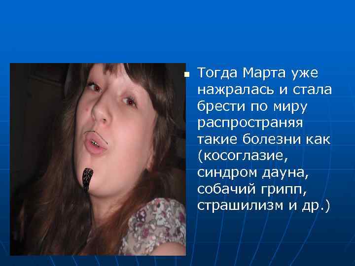 n Тогда Марта уже нажралась и стала брести по миру распространяя такие болезни как