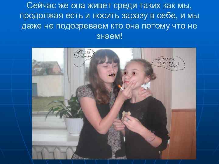 Сейчас же она живет среди таких как мы, продолжая есть и носить заразу в