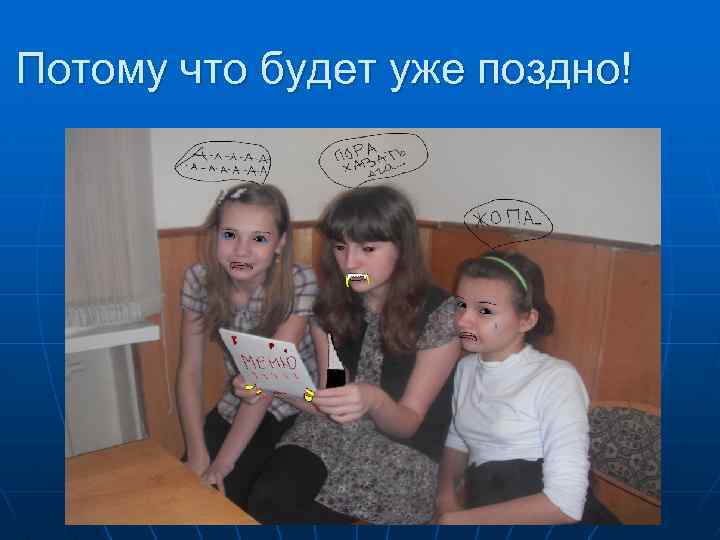 Потому что будет уже поздно! 