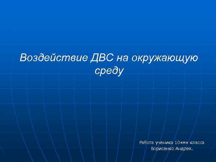 Воздействие ДВС на окружающую среду Работа ученика 10 «м» класса Борисенко Андрея. 