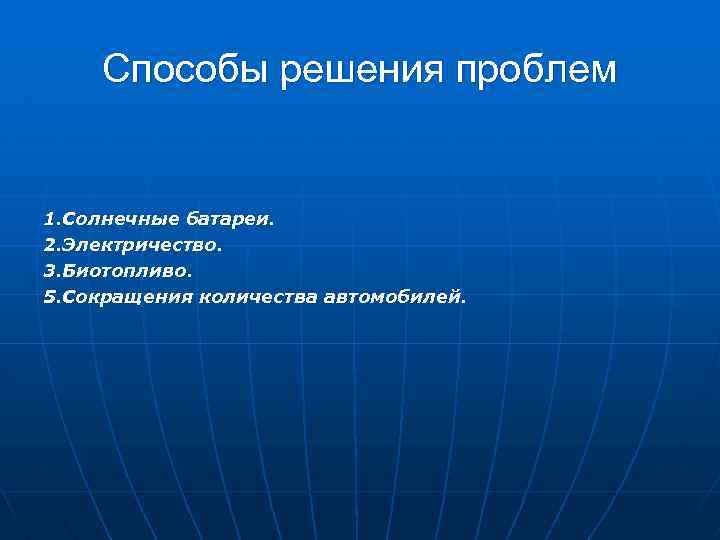Способы решения проблем 1. Солнечные батареи. 2. Электричество. 3. Биотопливо. 5. Сокращения количества автомобилей.