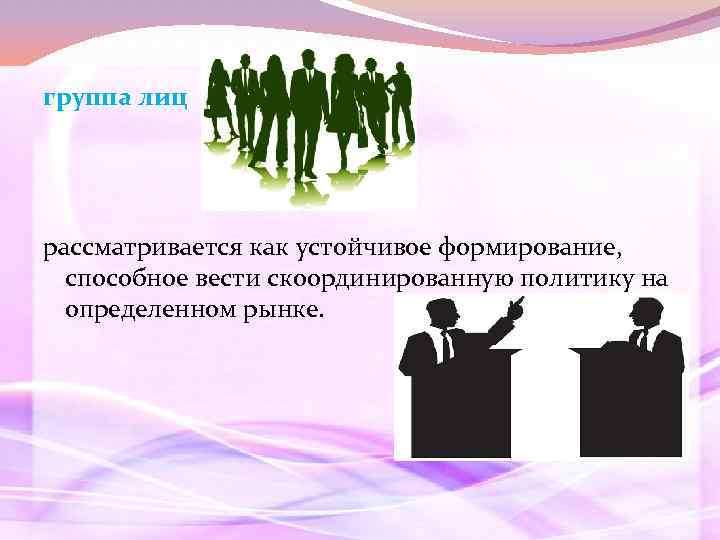 группа лиц рассматривается как устойчивое формирование, способное вести скоординированную политику на определенном рынке. 