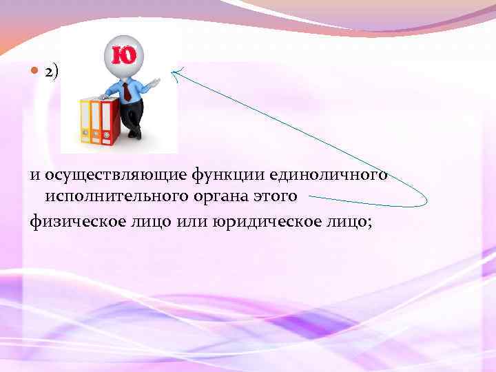  2) и осуществляющие функции единоличного исполнительного органа этого физическое лицо или юридическое лицо;