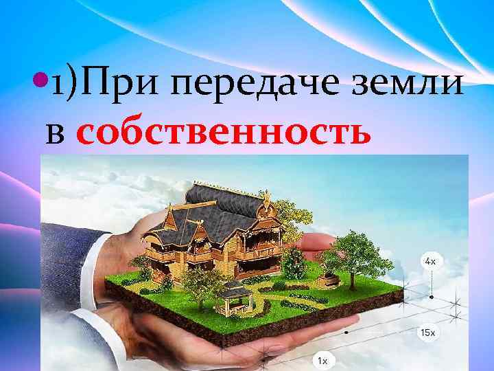  1)При передаче земли в собственность 
