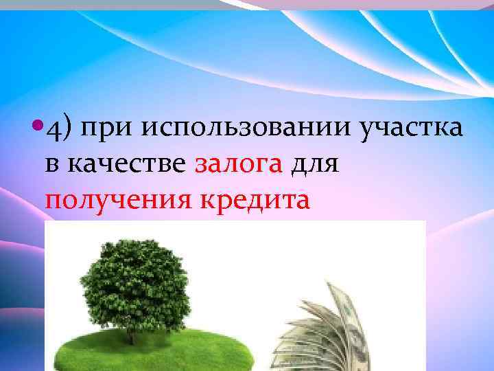  4) при использовании участка в качестве залога для получения кредита 