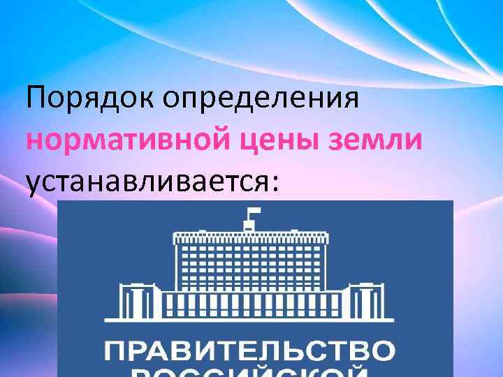 Порядок определения нормативной цены земли устанавливается: 