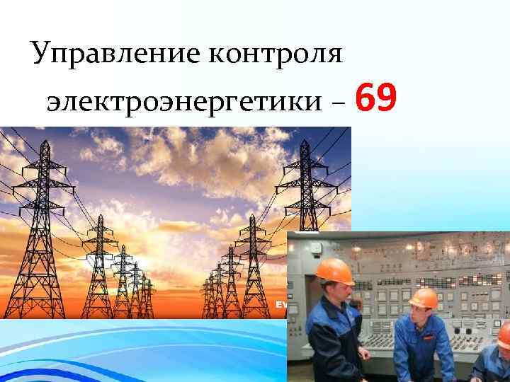 Управление контроля электроэнергетики – 69 