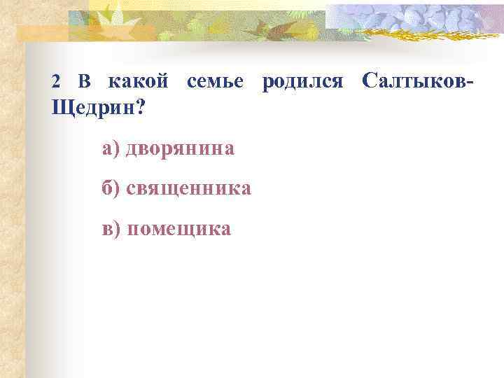 2 В какой семье родился Салтыков Щедрин? а) дворянина б) священника в) помещика 