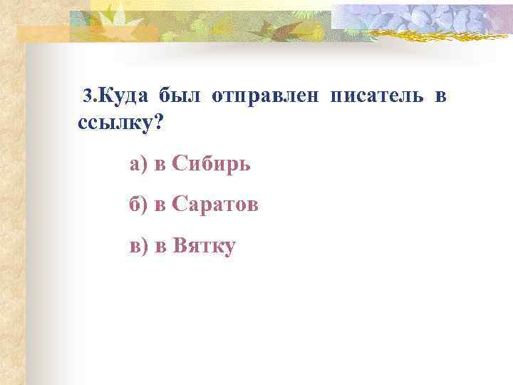  3. Куда был отправлен писатель в ссылку? а) в Сибирь б) в Саратов