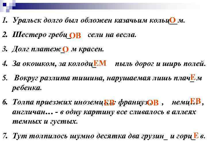 О 1. Уральск долго был обложен казачьим кольц__м. 2. Шестеро гребц_ сели на весла.