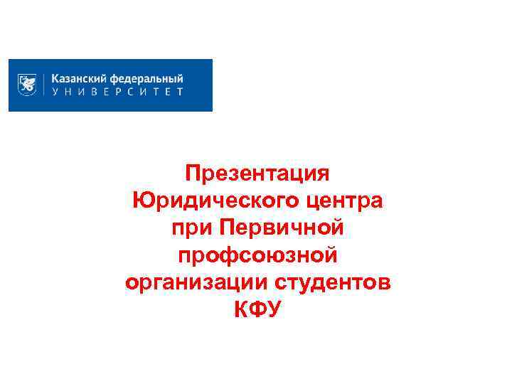 Презентация Юридического центра при Первичной профсоюзной организации студентов КФУ 