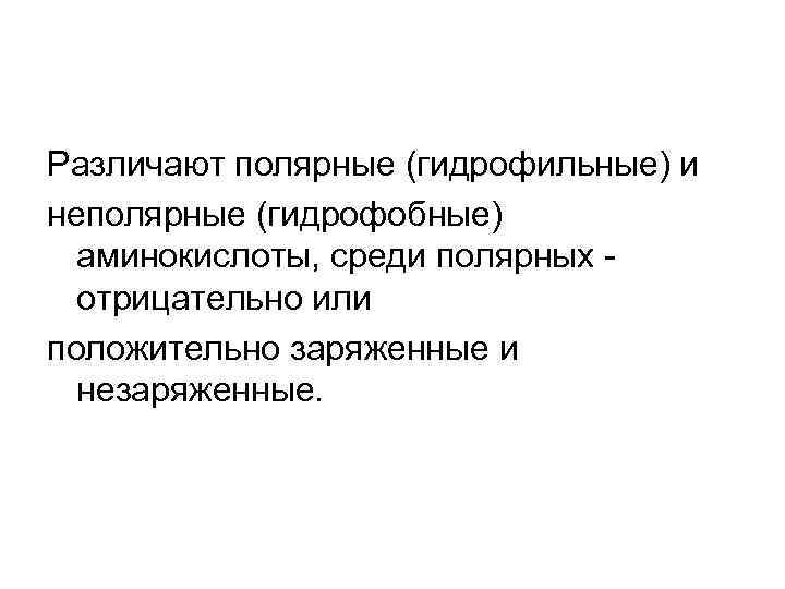 Различают полярные (гидрофильные) и неполярные (гидрофобные) аминокислоты, среди полярных отрицательно или положительно заряженные и