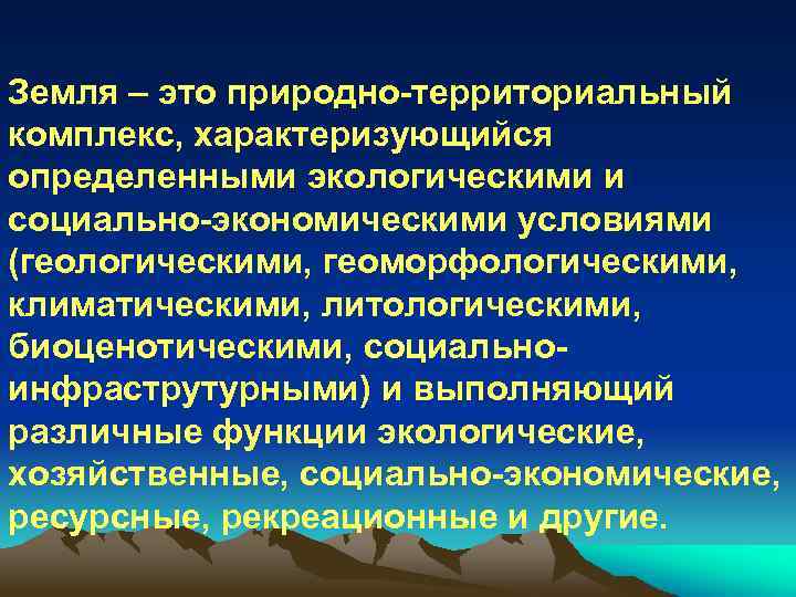 Земля – это природно территориальный комплекс, характеризующийся определенными экологическими и социально экономическими условиями (геологическими,