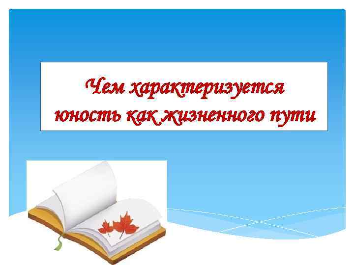 Чем характеризуется юность как жизненного пути 