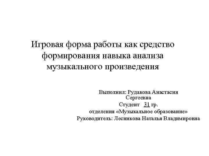 Игровая форма работы как средство формирования навыка анализа музыкального произведения Выполнил: Рудакова Анастасия Сергеевна