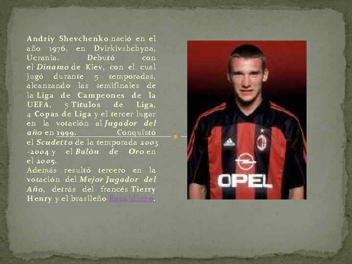 Andriy Shevchenko nació en el año 1976, en Dvirkivshchyna, Ucrania. Debutó con el Dinamo