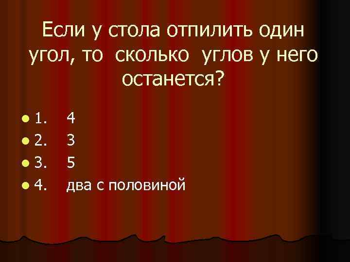 Если у стола отпилить один угол, то сколько углов у него останется? l 1.