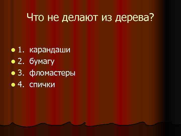 Что не делают из дерева? l 1. l 2. l 3. l 4. карандаши