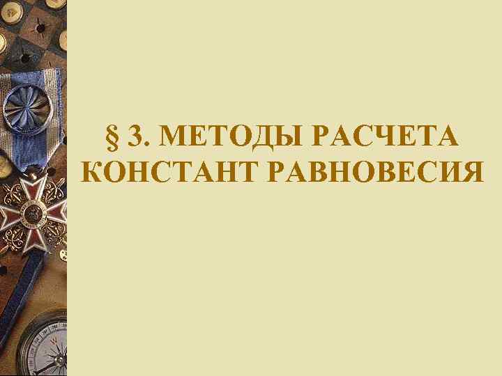 § 3. МЕТОДЫ РАСЧЕТА КОНСТАНТ РАВНОВЕСИЯ 