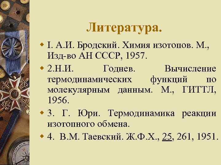 Литература. w I. А. И. Бродский. Химия изотопов. М. , Изд-во АН СССР, 1957.