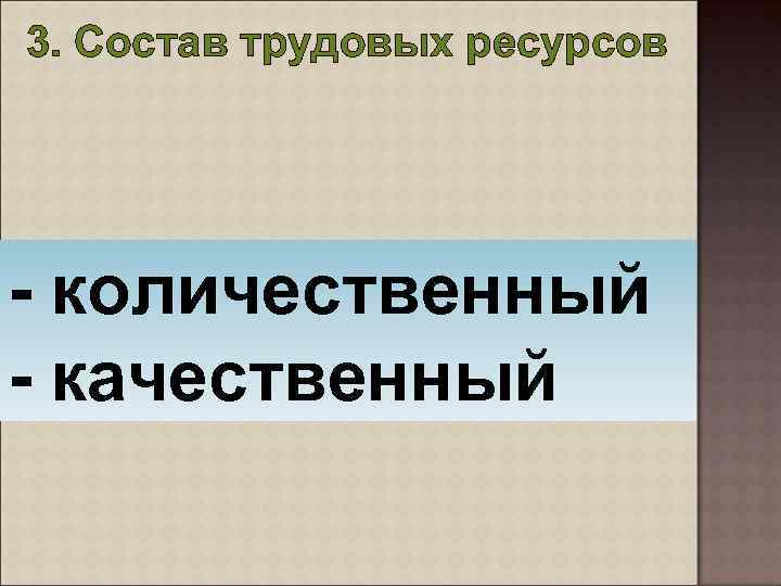 3. Состав трудовых ресурсов - количественный - качественный 