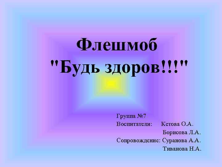 Флешмоб "Будь здоров!!!" Группа № 7 Воспитатели: Кетова О. А. Борисова Л. А. Сопровождение: