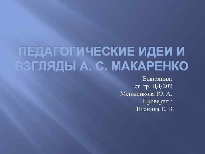 ПЕДАГОГИЧЕСКИЕ ИДЕИ И ВЗГЛЯДЫ А. С. МАКАРЕНКО Выполнил: ст. гр. ПД-202 Меньшикова Ю. А.