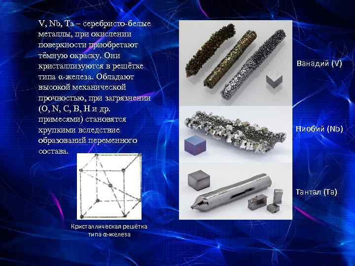 V, Nb, Ta – серебристо-белые металлы, при окислении поверхности приобретают тёмную окраску. Они кристаллизуются