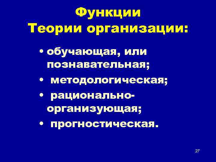 Функции Теории организации: • обучающая, или познавательная; • методологическая; • рациональноорганизующая; • прогностическая. 27