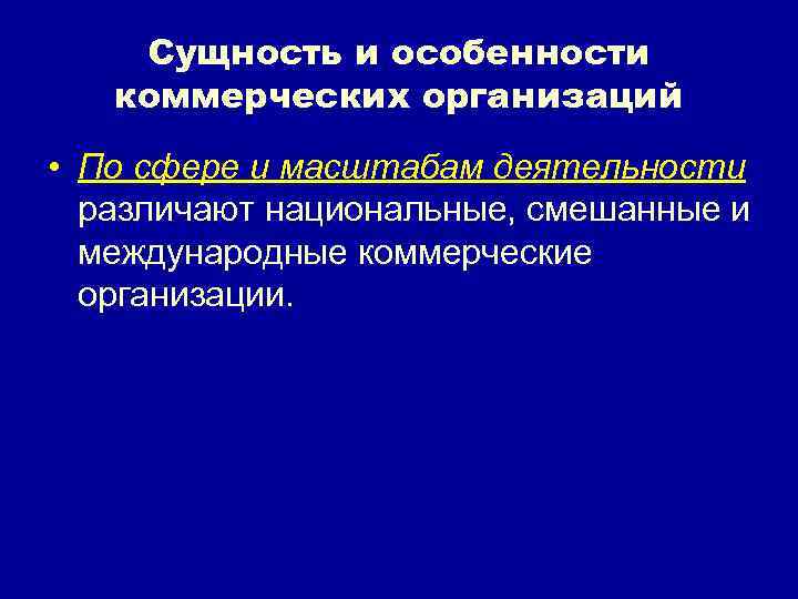 Сущность и особенности коммерческих организаций • По сфере и масштабам деятельности различают национальные, смешанные