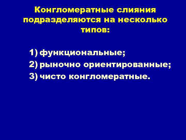 Конгломератные слияния подразделяются на несколько типов: 1) функциональные; 2) рыночно ориентированные; 3) чисто конгломератные.