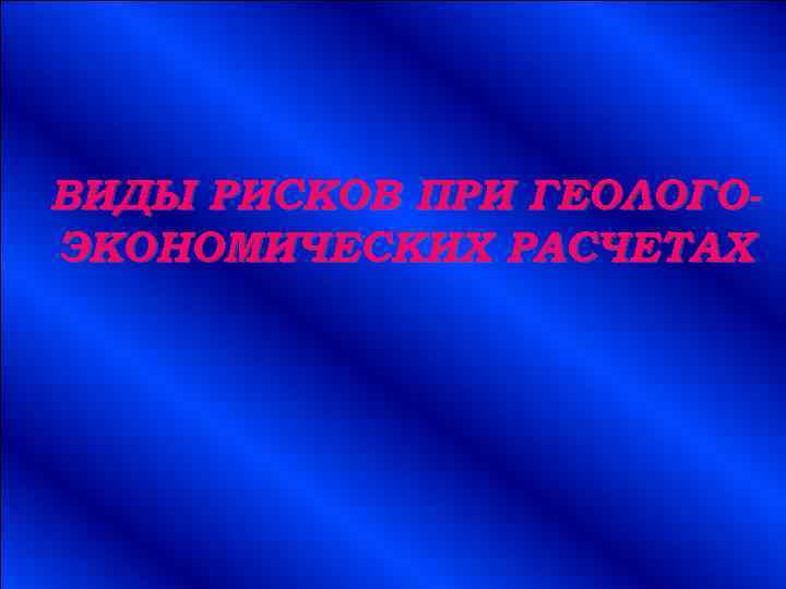 ВИДЫ РИСКОВ ПРИ ГЕОЛОГОЭКОНОМИЧЕСКИХ РАСЧЕТАХ 