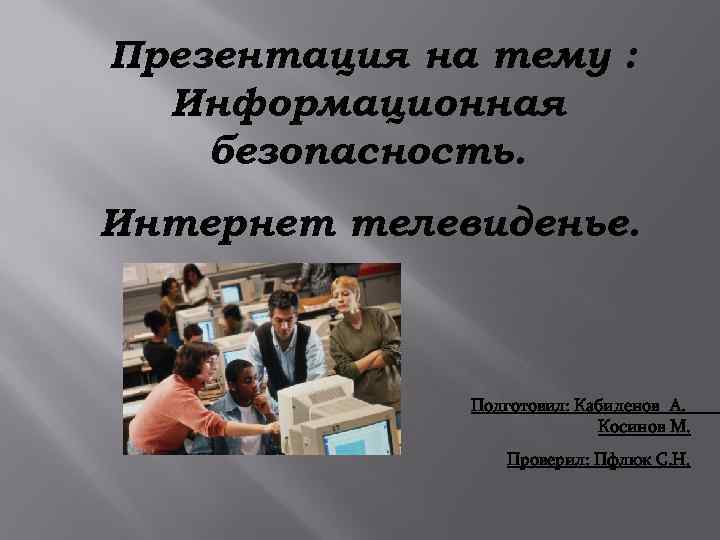 Презентация на тему : Информационная безопасность. Интернет телевиденье. Подготовил: Кабиденов А. Косинов М. Проверил: